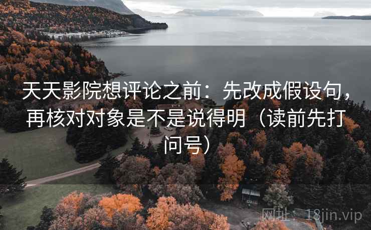 天天影院想评论之前：先改成假设句，再核对对象是不是说得明（读前先打问号）