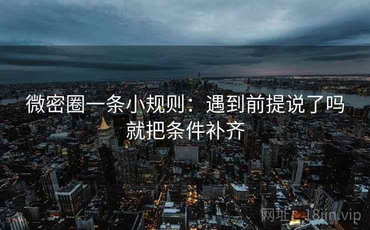 微密圈一条小规则：遇到前提说了吗就把条件补齐