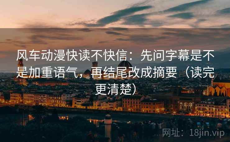 风车动漫快读不快信：先问字幕是不是加重语气，再结尾改成摘要（读完更清楚）