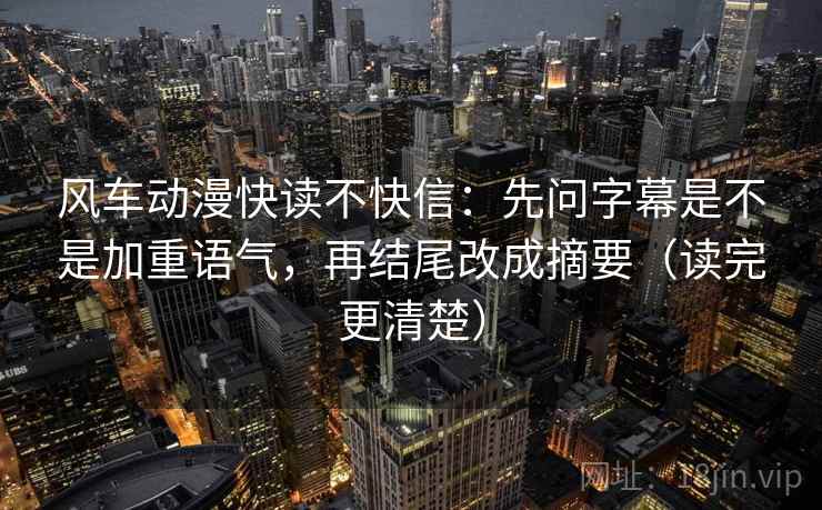 风车动漫快读不快信:先问字幕是不是加重语气,再结尾改成摘要(读完更清楚) 风车动漫快读不快信:先问字幕是不是加重语气,再结尾改成摘要(读完更清楚)