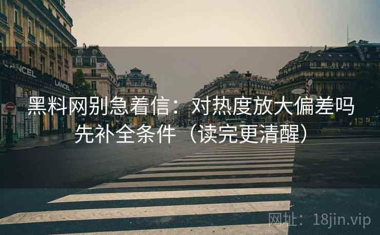 黑料网别急着信:对热度放大偏差吗先补全条件(读完更清醒) 黑料网别急着信:对热度放大偏差吗先补全条件(读完更清醒)