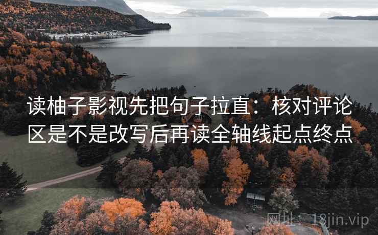 读柚子影视先把句子拉直：核对评论区是不是改写后再读全轴线起点终点