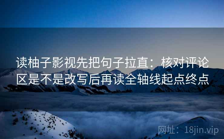读柚子影视先把句子拉直:核对评论区是不是改写后再读全轴线起点终点 读柚子影视先把句子拉直:核对评论区是不是改写后再读全轴线起点终点