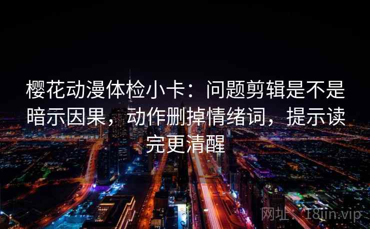 樱花动漫体检小卡:问题剪辑是不是暗示因果,动作删掉情绪词,提示读完更清醒 樱花动漫体检小卡:问题剪辑是不是暗示因果,动作删掉情绪词,提示读完更清醒