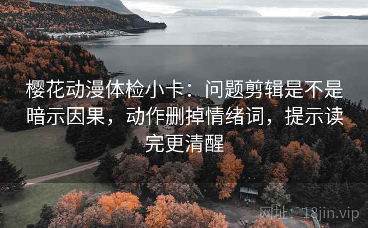 樱花动漫体检小卡：问题剪辑是不是暗示因果，动作删掉情绪词，提示读完更清醒