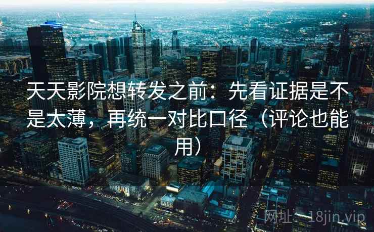 天天影院想转发之前:先看证据是不是太薄,再统一对比口径(评论也能用) 天天影院想转发之前:先看证据是不是太薄,再统一对比口径(评论也能用)