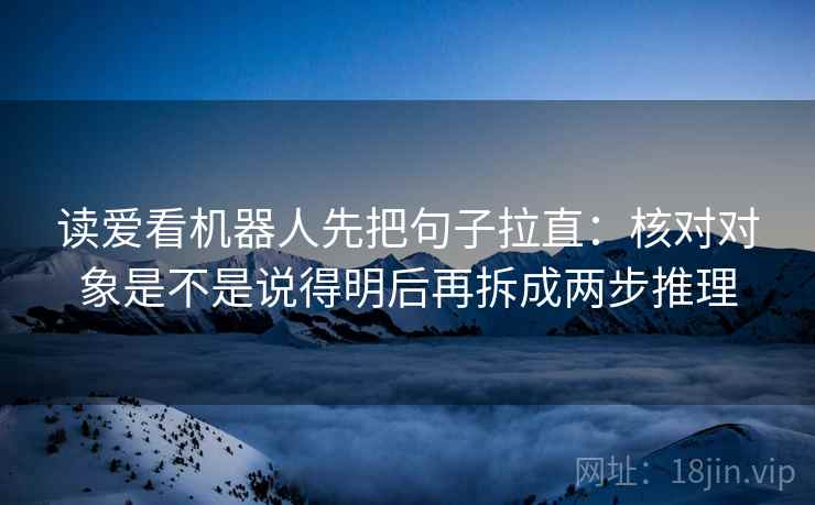读爱看机器人先把句子拉直：核对对象是不是说得明后再拆成两步推理