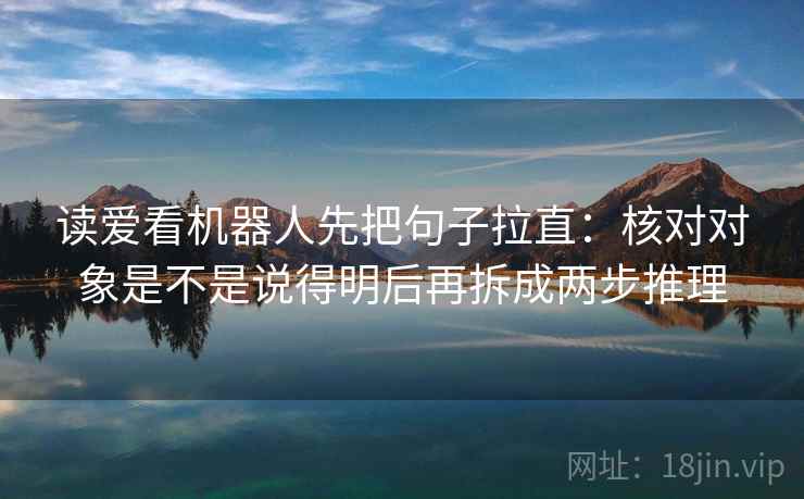 读爱看机器人先把句子拉直:核对对象是不是说得明后再拆成两步推理 读爱看机器人先把句子拉直:核对对象是不是说得明后再拆成两步推理