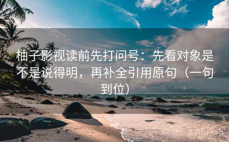 柚子影视读前先打问号：先看对象是不是说得明，再补全引用原句（一句到位）