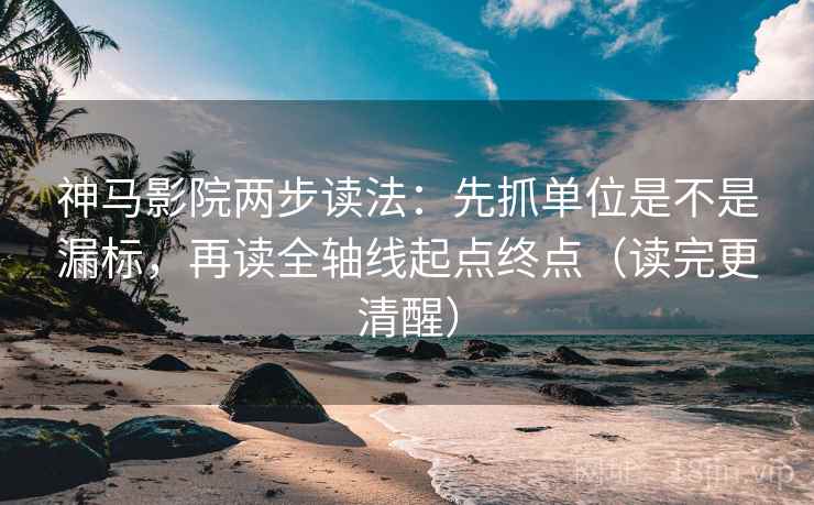 神马影院两步读法：先抓单位是不是漏标，再读全轴线起点终点（读完更清醒）