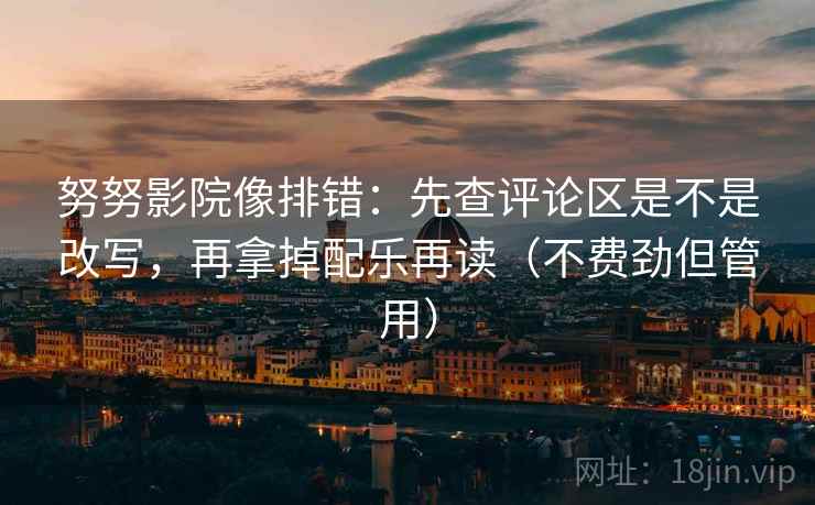 努努影院像排错:先查评论区是不是改写,再拿掉配乐再读(不费劲但管用) 努努影院像排错:先查评论区是不是改写,再拿掉配乐再读(不费劲但管用)