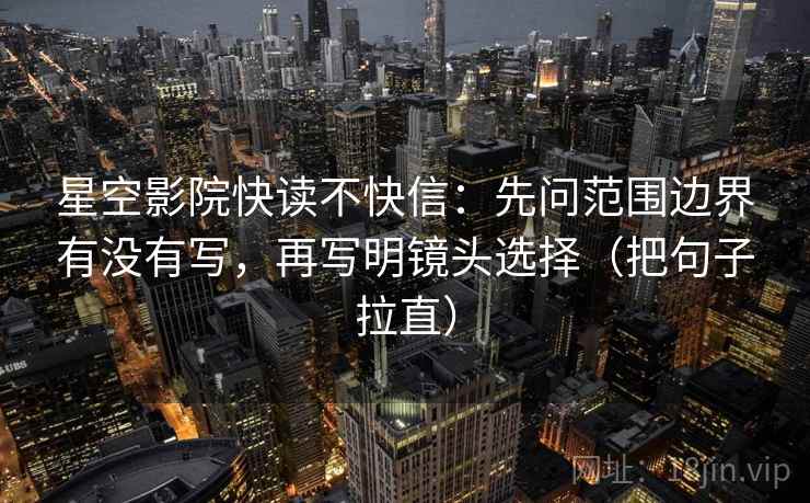 星空影院快读不快信：先问范围边界有没有写，再写明镜头选择（把句子拉直）