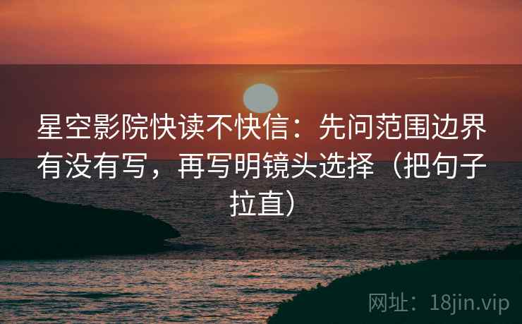 星空影院快读不快信:先问范围边界有没有写,再写明镜头选择(把句子拉直) 星空影院快读不快信:先问范围边界有没有写,再写明镜头选择(把句子拉直)