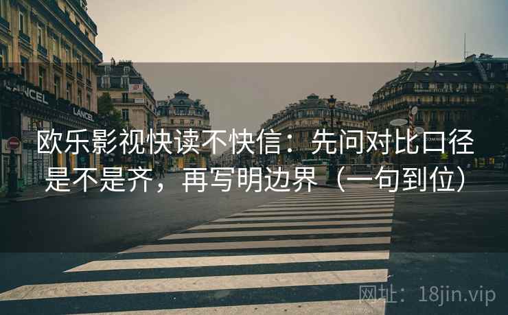 欧乐影视快读不快信：先问对比口径是不是齐，再写明边界（一句到位）