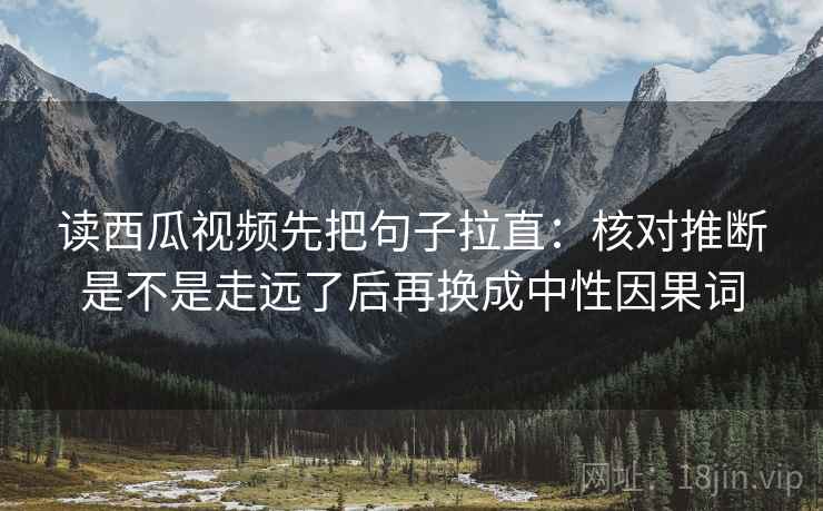 读西瓜视频先把句子拉直:核对推断是不是走远了后再换成中性因果词 读西瓜视频先把句子拉直:核对推断是不是走远了后再换成中性因果词