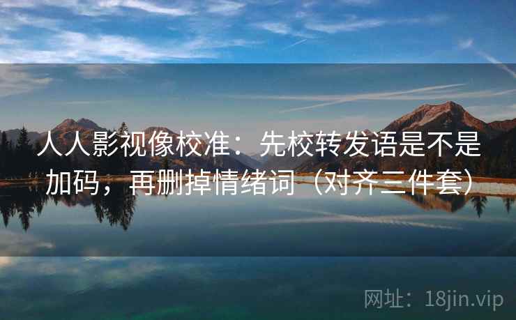 人人影视像校准：先校转发语是不是加码，再删掉情绪词（对齐三件套）