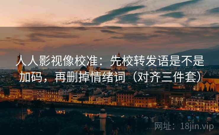 人人影视像校准:先校转发语是不是加码,再删掉情绪词(对齐三件套) 人人影视像校准:先校转发语是不是加码,再删掉情绪词(对齐三件套)