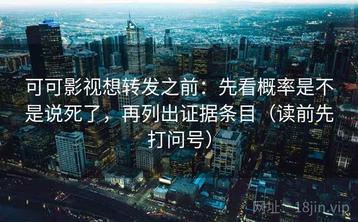 可可影视想转发之前：先看概率是不是说死了，再列出证据条目（读前先打问号）