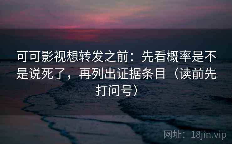 可可影视想转发之前:先看概率是不是说死了,再列出证据条目(读前先打问号) 可可影视想转发之前:先看概率是不是说死了,再列出证据条目(读前先打问号)
