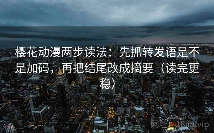 樱花动漫两步读法:先抓转发语是不是加码,再把结尾改成摘要(读完更稳)
