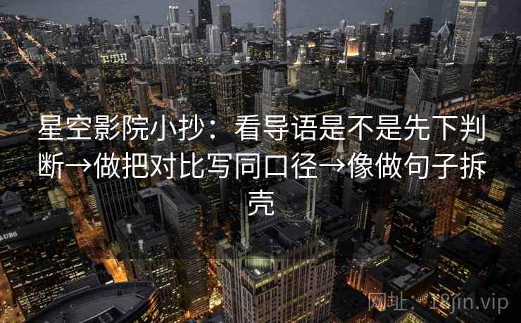 星空影院小抄：看导语是不是先下判断→做把对比写同口径→像做句子拆壳