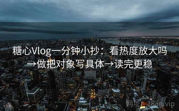 糖心Vlog一分钟小抄：看热度放大吗→做把对象写具体→读完更稳