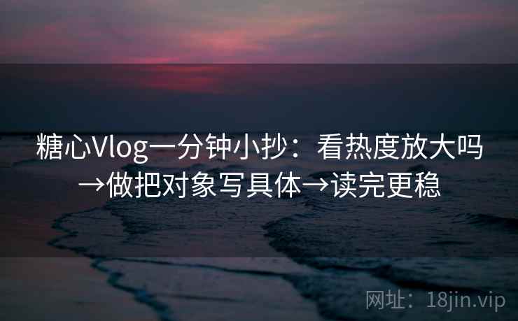 糖心Vlog一分钟小抄:看热度放大吗→做把对象写具体→读完更稳 糖心Vlog一分钟小抄:看热度放大吗→做把对象写具体→读完更稳