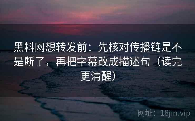 黑料网想转发前:先核对传播链是不是断了,再把字幕改成描述句(读完更清醒) 黑料网想转发前:先核对传播链是不是断了,再把字幕改成描述句(读完更清醒)
