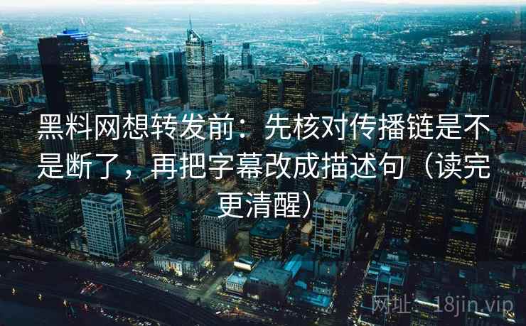 黑料网想转发前：先核对传播链是不是断了，再把字幕改成描述句（读完更清醒）