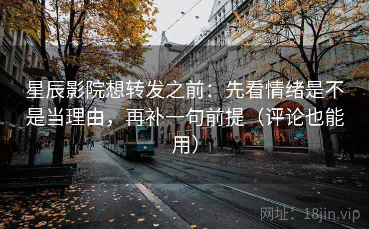 星辰影院想转发之前:先看情绪是不是当理由,再补一句前提(评论也能用) 星辰影院想转发之前:先看情绪是不是当理由,再补一句前提(评论也能用)