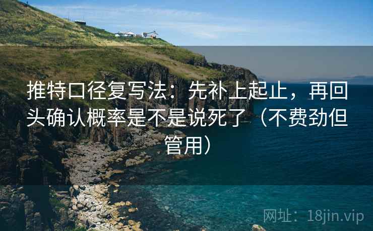 推特口径复写法：先补上起止，再回头确认概率是不是说死了（不费劲但管用）
