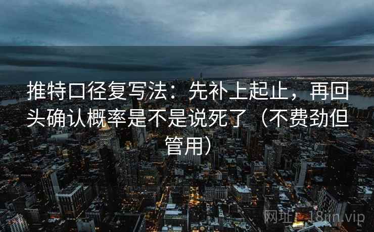 推特口径复写法:先补上起止,再回头确认概率是不是说死了(不费劲但管用) 推特口径复写法:先补上起止,再回头确认概率是不是说死了(不费劲但管用)