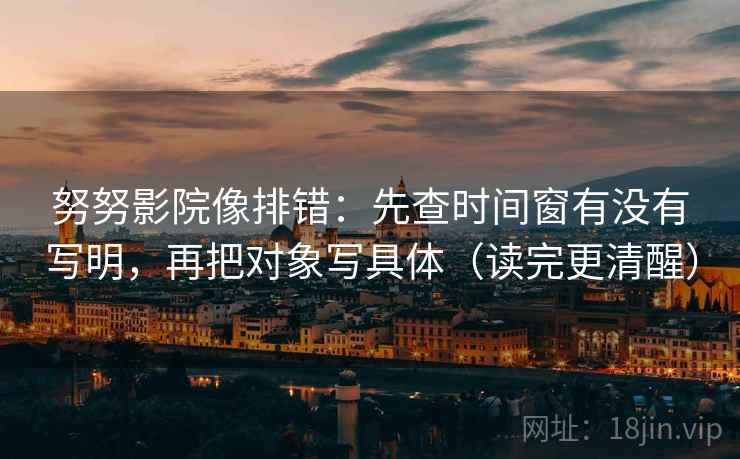 努努影院像排错：先查时间窗有没有写明，再把对象写具体（读完更清醒）