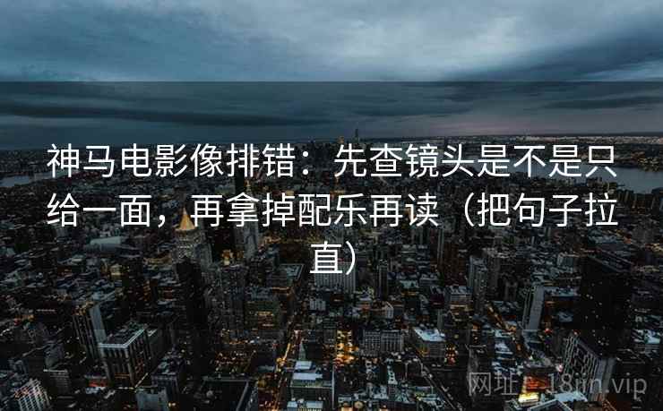 神马电影像排错：先查镜头是不是只给一面，再拿掉配乐再读（把句子拉直）