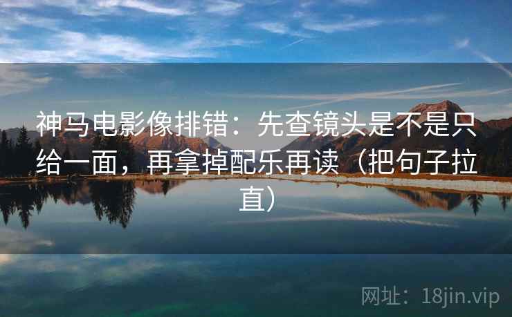 神马电影像排错:先查镜头是不是只给一面,再拿掉配乐再读(把句子拉直) 神马电影像排错:先查镜头是不是只给一面,再拿掉配乐再读(把句子拉直)