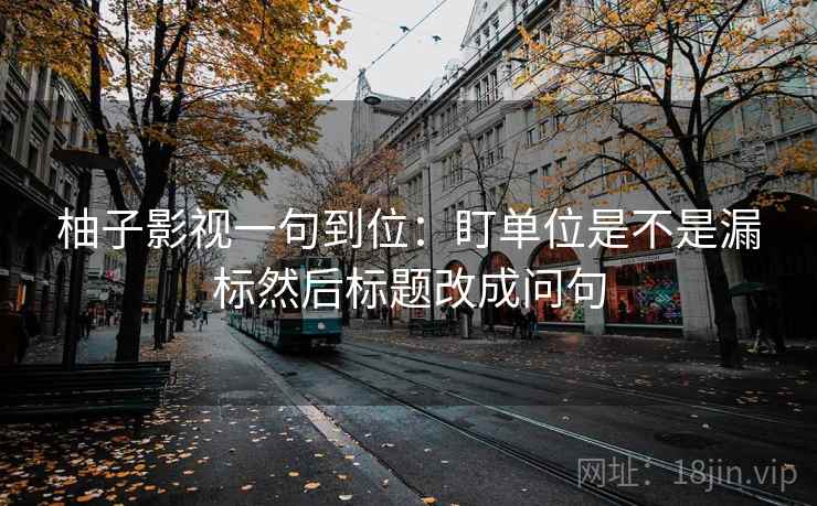 柚子影视一句到位：盯单位是不是漏标然后标题改成问句