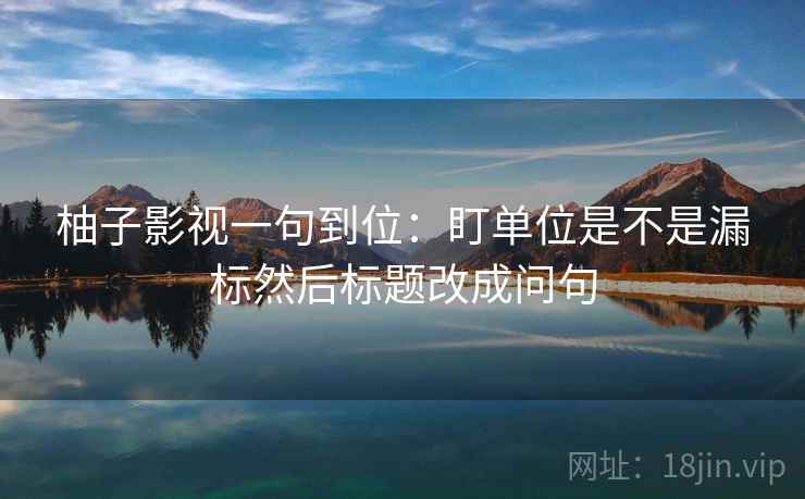 柚子影视一句到位:盯单位是不是漏标然后标题改成问句 柚子影视一句到位:盯单位是不是漏标然后标题改成问句
