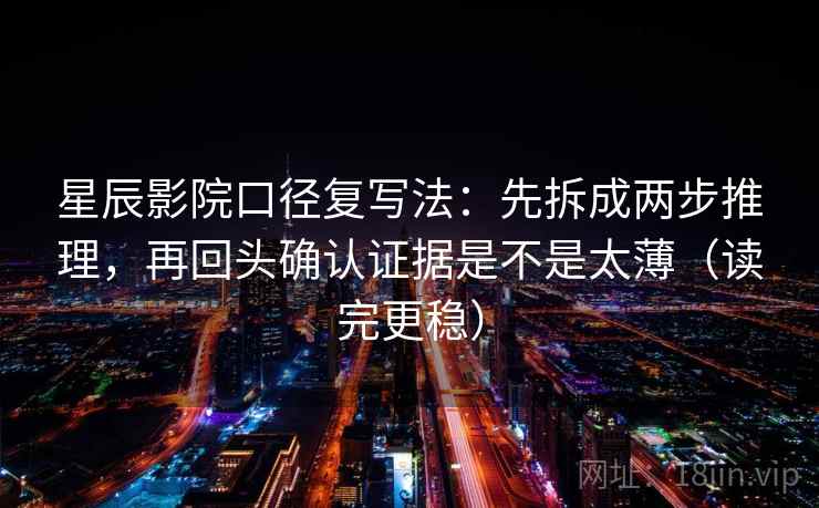 星辰影院口径复写法：先拆成两步推理，再回头确认证据是不是太薄（读完更稳）