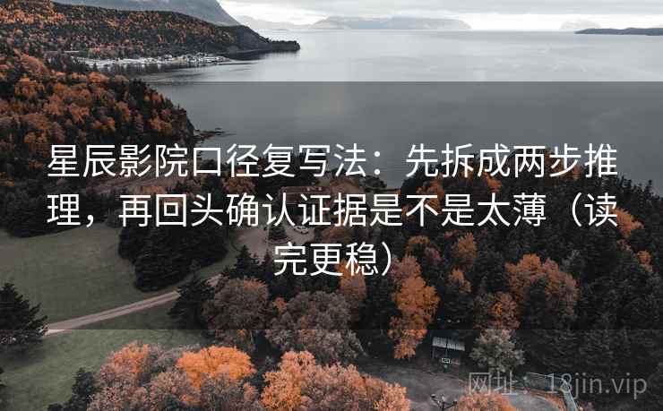 星辰影院口径复写法:先拆成两步推理,再回头确认证据是不是太薄(读完更稳) 星辰影院口径复写法:先拆成两步推理,再回头确认证据是不是太薄(读完更稳)