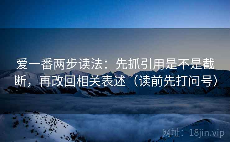 爱一番两步读法：先抓引用是不是截断，再改回相关表述（读前先打问号）