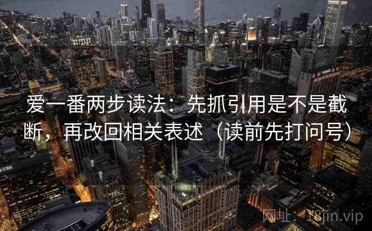 爱一番两步读法:先抓引用是不是截断,再改回相关表述(读前先打问号) 爱一番两步读法:先抓引用是不是截断,再改回相关表述(读前先打问号)