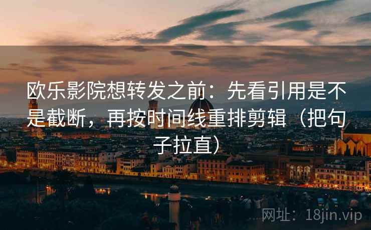 欧乐影院想转发之前:先看引用是不是截断,再按时间线重排剪辑(把句子拉直) 欧乐影院想转发之前:先看引用是不是截断,再按时间线重排剪辑(把句子拉直)