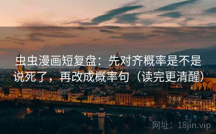 虫虫漫画短复盘:先对齐概率是不是说死了,再改成概率句(读完更清醒) 虫虫漫画短复盘:先对齐概率是不是说死了,再改成概率句(读完更清醒)