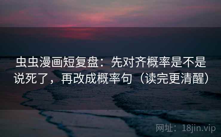 虫虫漫画短复盘：先对齐概率是不是说死了，再改成概率句（读完更清醒）