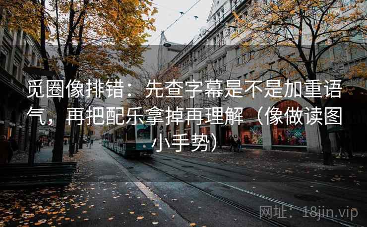 觅圈像排错：先查字幕是不是加重语气，再把配乐拿掉再理解（像做读图小手势）