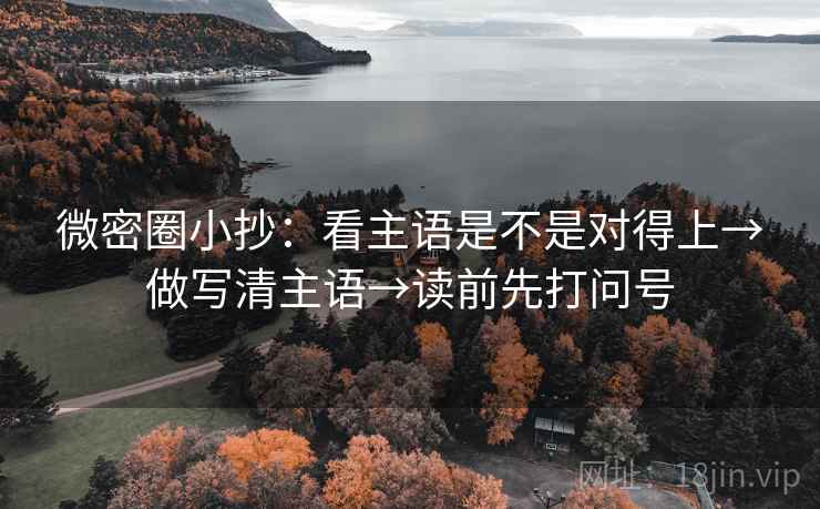 微密圈小抄:看主语是不是对得上→做写清主语→读前先打问号 微密圈小抄:看主语是不是对得上→做写清主语→读前先打问号