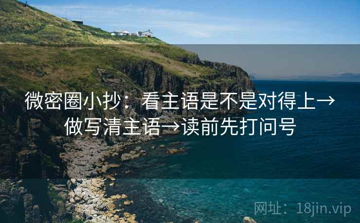 微密圈小抄：看主语是不是对得上→做写清主语→读前先打问号