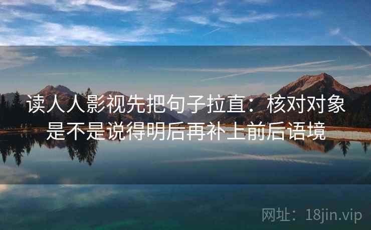读人人影视先把句子拉直:核对对象是不是说得明后再补上前后语境 读人人影视先把句子拉直:核对对象是不是说得明后再补上前后语境
