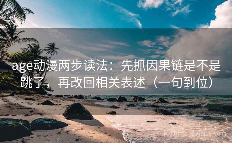age动漫两步读法：先抓因果链是不是跳了，再改回相关表述（一句到位）