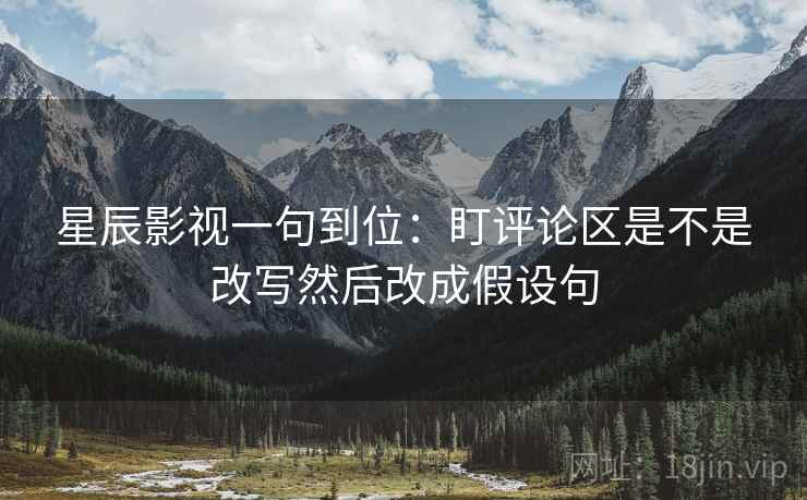 星辰影视一句到位:盯评论区是不是改写然后改成假设句 星辰影视一句到位:盯评论区是不是改写然后改成假设句